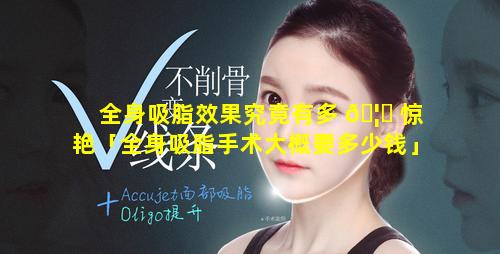 全身吸脂效果究竟有多 🦄 惊艳「全身吸脂手术大概要多少钱」